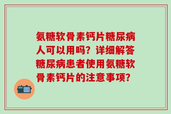 氨糖软骨素钙片糖尿病人可以用吗?详细解答糖尿病患者使用氨糖软骨素钙片的注意事项?-第1张图片-氨糖科普网 氨糖软骨素钙片糖尿病人可以用吗?详细解答糖尿病患者使用氨糖软骨素钙片的注意事项?-第1张图片-氨糖科普网