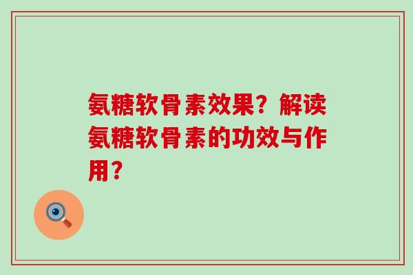 氨糖软骨素效果？解读氨糖软骨素的功效与作用？-第1张图片-氨糖科普网