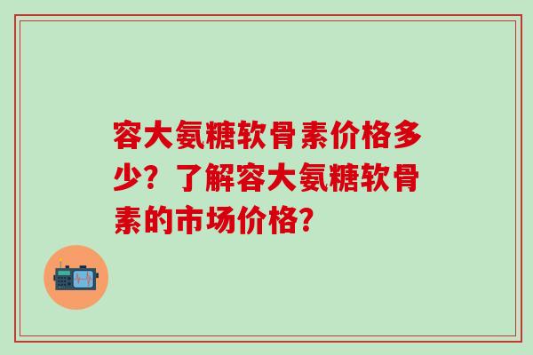 容大氨糖软骨素价格多少?了解容大氨糖软骨素的市场价格?-第1张图片-氨糖科普网 容大氨糖软骨素价格多少?了解容大氨糖软骨素的市场价格?-第1张图片-氨糖科普网