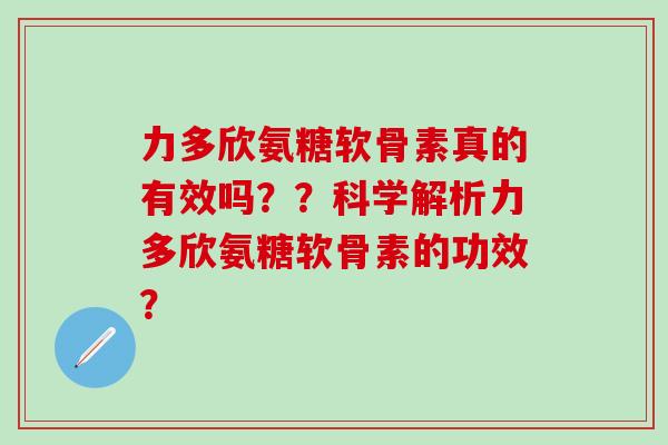 力多欣氨糖软骨素真的有效吗??科学解析力多欣氨糖软骨素的功效?-第1张图片-氨糖科普网 力多欣氨糖软骨素真的有效吗??科学解析力多欣氨糖软骨素的功效?-第1张图片-氨糖科普网