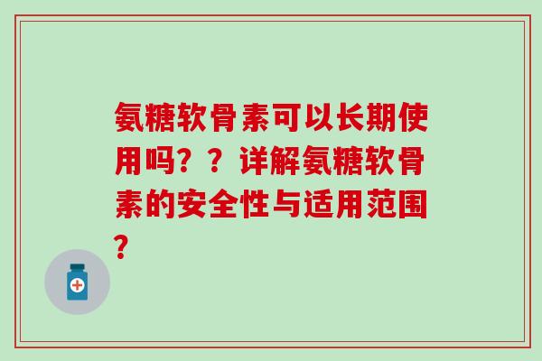 氨糖软骨素可以长期使用吗??详解氨糖软骨素的安全性与适用范围?-第1张图片-氨糖科普网 氨糖软骨素可以长期使用吗??详解氨糖软骨素的安全性与适用范围?-第1张图片-氨糖科普网