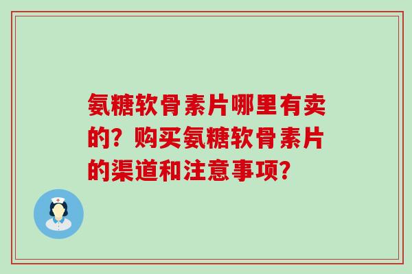氨糖软骨素片哪里有卖的?购买氨糖软骨素片的渠道和注意事项?-第1张图片-氨糖科普网 氨糖软骨素片哪里有卖的?购买氨糖软骨素片的渠道和注意事项?-第1张图片-氨糖科普网