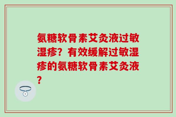 氨糖软骨素艾灸液过敏湿疹?有效缓解过敏湿疹的氨糖软骨素艾灸液?-第1张图片-氨糖科普网 氨糖软骨素艾灸液过敏湿疹?有效缓解过敏湿疹的氨糖软骨素艾灸液?-第1张图片-氨糖科普网