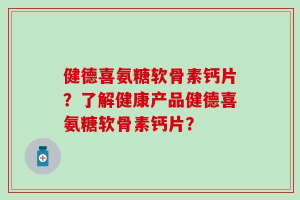 健德喜氨糖软骨素钙片？了解健康产品健德喜氨糖软骨素钙片？-第1张图片-氨糖科普网