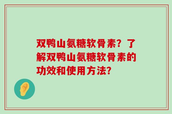 双鸭山氨糖软骨素?了解双鸭山氨糖软骨素的功效和使用方法?-第1张图片-氨糖科普网 双鸭山氨糖软骨素?了解双鸭山氨糖软骨素的功效和使用方法?-第1张图片-氨糖科普网