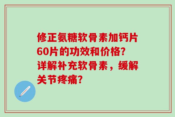 修正氨糖软骨素加钙片60片的功效和价格?详解补充软骨素,缓解关节疼痛?-第1张图片-氨糖科普网 修正氨糖软骨素加钙片60片的功效和价格?详解补充软骨素,缓解关节疼痛?-第1张图片-氨糖科普网