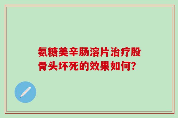 氨糖美辛肠溶片治疗股骨头坏死的效果如何?-第1张图片-氨糖科普网 氨糖美辛肠溶片治疗股骨头坏死的效果如何?-第1张图片-氨糖科普网
