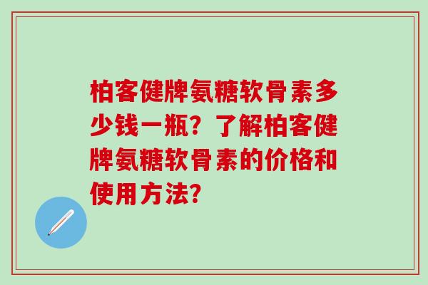 柏客健牌氨糖软骨素多少钱一瓶？了解柏客健牌氨糖软骨素的价格和使用方法？-第1张图片-氨糖科普网
