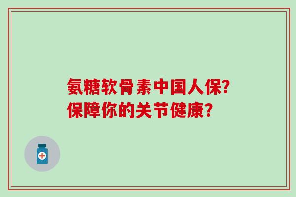 氨糖软骨素中国人保？保障你的关节健康？-第1张图片-氨糖科普网