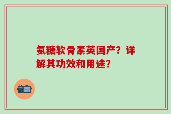氨糖软骨素英国产？详解其功效和用途？-第1张图片-氨糖科普网