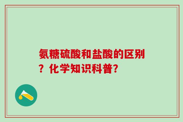 氨糖硫酸和盐酸的区别？化学知识科普？-第1张图片-氨糖科普网