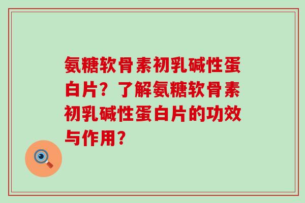 氨糖软骨素初乳碱性蛋白片?了解氨糖软骨素初乳碱性蛋白片的功效与作用?-第1张图片-氨糖科普网 氨糖软骨素初乳碱性蛋白片?了解氨糖软骨素初乳碱性蛋白片的功效与作用?-第1张图片-氨糖科普网