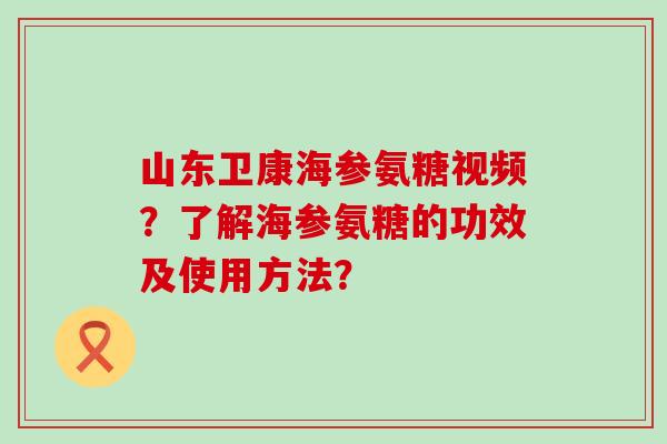 山东卫康海参氨糖视频？了解海参氨糖的功效及使用方法？-第1张图片-氨糖科普网
