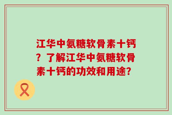 江华中氨糖软骨素十钙?了解江华中氨糖软骨素十钙的功效和用途?-第1张图片-氨糖科普网 江华中氨糖软骨素十钙?了解江华中氨糖软骨素十钙的功效和用途?-第1张图片-氨糖科普网