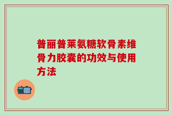 普丽普莱氨糖软骨素维骨力胶囊的功效与使用方法-第1张图片-氨糖科普网 普丽普莱氨糖软骨素维骨力胶囊的功效与使用方法-第1张图片-氨糖科普网