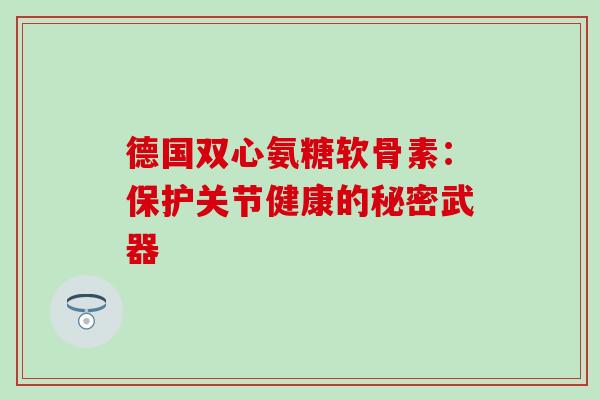 德国双心氨糖软骨素:保护关节健康的秘密武器-第1张图片-氨糖科普网 德国双心氨糖软骨素:保护关节健康的秘密武器-第1张图片-氨糖科普网
