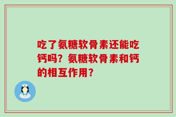 吃了氨糖软骨素还能吃钙吗?氨糖软骨素和钙的相互作用?-第1张图片-氨糖科普网 吃了氨糖软骨素还能吃钙吗?氨糖软骨素和钙的相互作用?-第1张图片-氨糖科普网