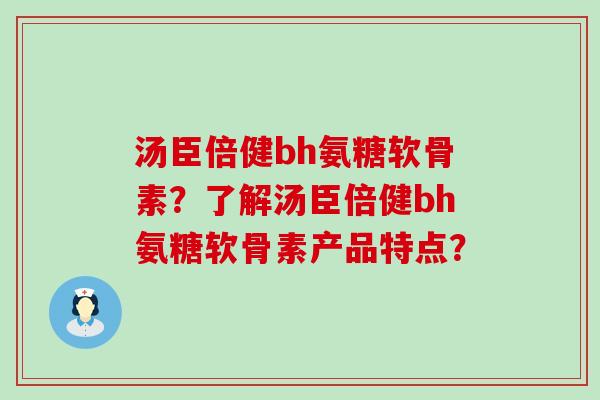 汤臣倍健bh氨糖软骨素?了解汤臣倍健bh氨糖软骨素产品特点?-第1张图片-氨糖科普网 汤臣倍健bh氨糖软骨素?了解汤臣倍健bh氨糖软骨素产品特点?-第1张图片-氨糖科普网