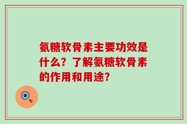 氨糖软骨素主要功效是什么?了解氨糖软骨素的作用和用途?-第1张图片-氨糖科普网 氨糖软骨素主要功效是什么?了解氨糖软骨素的作用和用途?-第1张图片-氨糖科普网