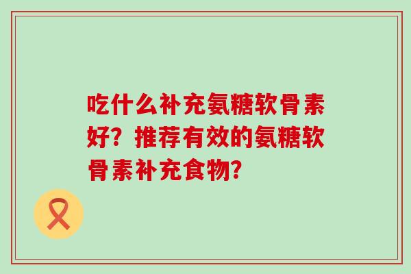 吃什么补充氨糖软骨素好?推荐有效的氨糖软骨素补充食物?-第1张图片-氨糖科普网 吃什么补充氨糖软骨素好?推荐有效的氨糖软骨素补充食物?-第1张图片-氨糖科普网
