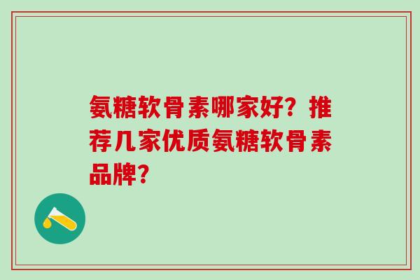 氨糖软骨素哪家好？推荐几家优质氨糖软骨素品牌？-第1张图片-氨糖科普网