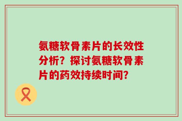 氨糖软骨素片的长效性分析?探讨氨糖软骨素片的药效持续时间?-第1张图片-氨糖科普网 氨糖软骨素片的长效性分析?探讨氨糖软骨素片的药效持续时间?-第1张图片-氨糖科普网