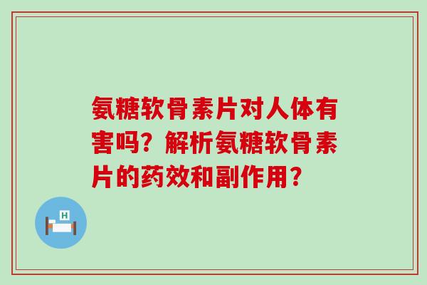氨糖软骨素片对人体有害吗？解析氨糖软骨素片的药效和副作用？-第1张图片-氨糖科普网