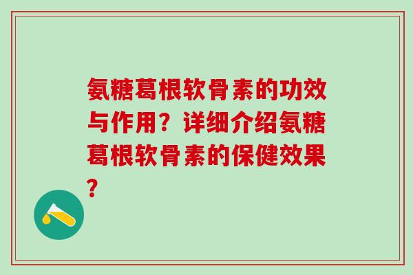 氨糖葛根软骨素的功效与作用？详细介绍氨糖葛根软骨素的保健效果？-第1张图片-氨糖科普网