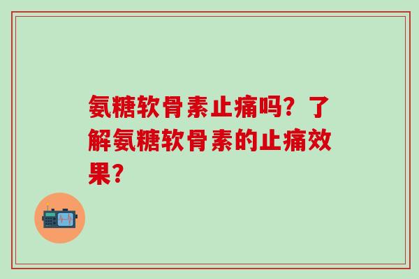 氨糖软骨素止痛吗?了解氨糖软骨素的止痛效果?-第1张图片-氨糖科普网 氨糖软骨素止痛吗?了解氨糖软骨素的止痛效果?-第1张图片-氨糖科普网
