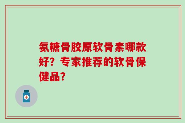 氨糖骨胶原软骨素哪款好?专家推荐的软骨保健品?-第1张图片-氨糖科普网 氨糖骨胶原软骨素哪款好?专家推荐的软骨保健品?-第1张图片-氨糖科普网