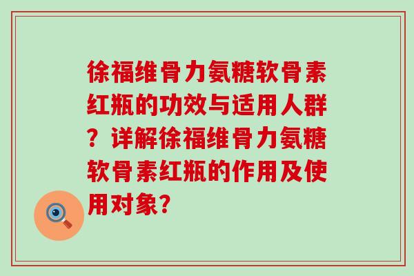 徐福维骨力氨糖软骨素红瓶的功效与适用人群?详解徐福维骨力氨糖软骨素红瓶的作用及使用对象?-第1张图片-氨糖科普网 徐福维骨力氨糖软骨素红瓶的功效与适用人群?详解徐福维骨力氨糖软骨素红瓶的作用及使用对象?-第1张图片-氨糖科普网