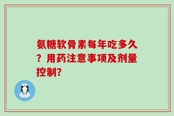 氨糖软骨素每年吃多久?用药注意事项及剂量控制?-第1张图片-氨糖科普网 氨糖软骨素每年吃多久?用药注意事项及剂量控制?-第1张图片-氨糖科普网