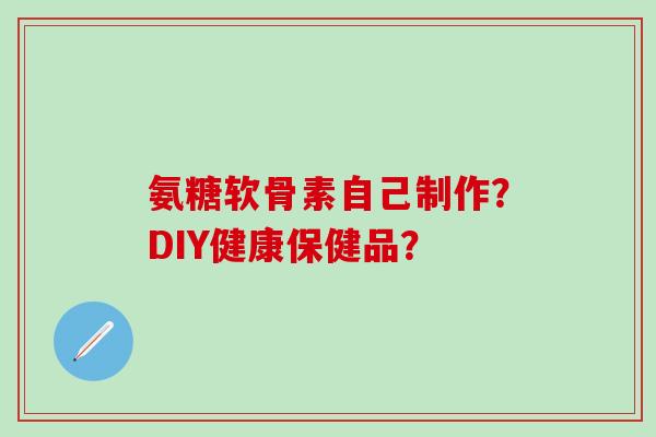 氨糖软骨素自己制作？DIY健康保健品？-第1张图片-氨糖科普网
