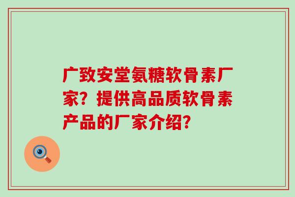 广致安堂氨糖软骨素厂家?提供高品质软骨素产品的厂家介绍?-第1张图片-氨糖科普网 广致安堂氨糖软骨素厂家?提供高品质软骨素产品的厂家介绍?-第1张图片-氨糖科普网