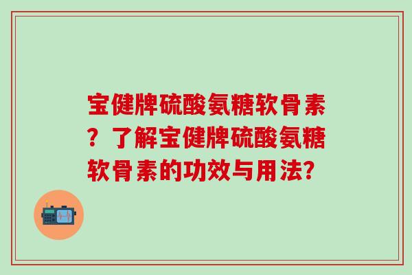 宝健牌硫酸氨糖软骨素？了解宝健牌硫酸氨糖软骨素的功效与用法？-第1张图片-氨糖科普网