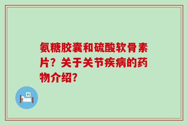 氨糖胶囊和硫酸软骨素片?关于关节疾病的药物介绍?-第1张图片-氨糖科普网 氨糖胶囊和硫酸软骨素片?关于关节疾病的药物介绍?-第1张图片-氨糖科普网