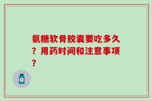 氨糖软骨胶囊要吃多久?用药时间和注意事项?-第1张图片-氨糖科普网 氨糖软骨胶囊要吃多久?用药时间和注意事项?-第1张图片-氨糖科普网