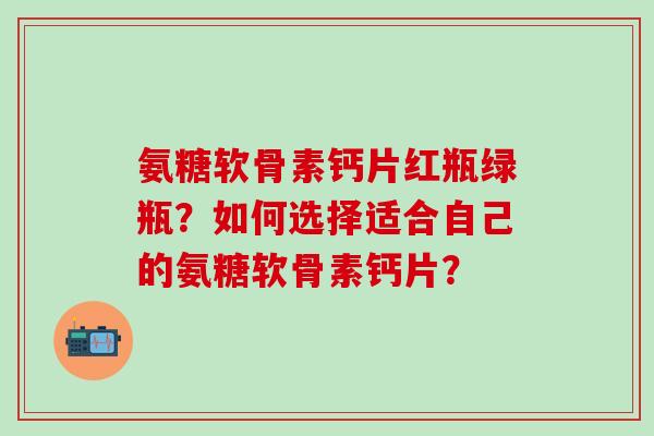 氨糖软骨素钙片红瓶绿瓶?如何选择适合自己的氨糖软骨素钙片?-第1张图片-氨糖科普网 氨糖软骨素钙片红瓶绿瓶?如何选择适合自己的氨糖软骨素钙片?-第1张图片-氨糖科普网