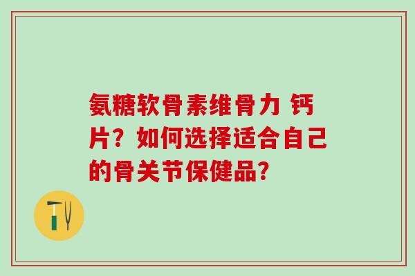 氨糖软骨素维骨力 钙片?如何选择适合自己的骨关节保健品?-第1张图片-氨糖科普网 氨糖软骨素维骨力 钙片?如何选择适合自己的骨关节保健品?-第1张图片-氨糖科普网