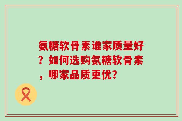 氨糖软骨素谁家质量好?如何选购氨糖软骨素,哪家品质更优?-第1张图片-氨糖科普网 氨糖软骨素谁家质量好?如何选购氨糖软骨素,哪家品质更优?-第1张图片-氨糖科普网