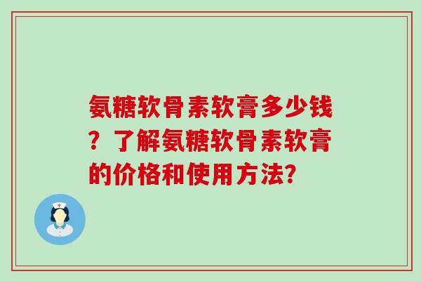 氨糖软骨素软膏多少钱?了解氨糖软骨素软膏的价格和使用方法?-第1张图片-氨糖科普网 氨糖软骨素软膏多少钱?了解氨糖软骨素软膏的价格和使用方法?-第1张图片-氨糖科普网