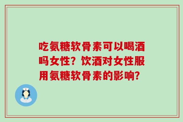 吃氨糖软骨素可以喝酒吗女性?饮酒对女性服用氨糖软骨素的影响?-第1张图片-氨糖科普网 吃氨糖软骨素可以喝酒吗女性?饮酒对女性服用氨糖软骨素的影响?-第1张图片-氨糖科普网