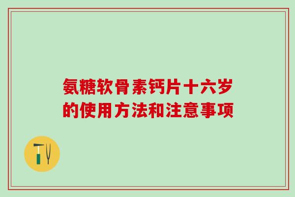 氨糖软骨素钙片十六岁的使用方法和注意事项-第1张图片-氨糖科普网 氨糖软骨素钙片十六岁的使用方法和注意事项-第1张图片-氨糖科普网