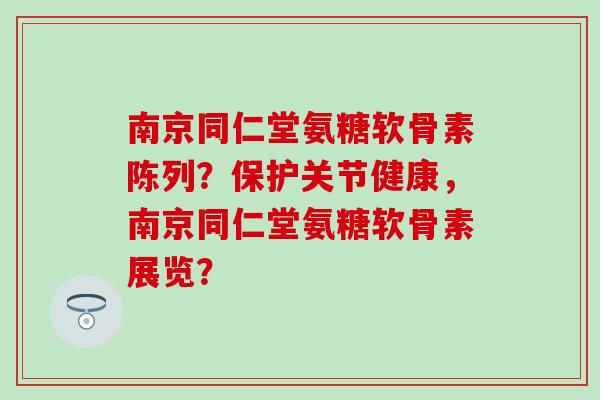 南京同仁堂氨糖软骨素陈列？保护关节健康，南京同仁堂氨糖软骨素展览？-第1张图片-氨糖科普网