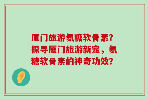 厦门旅游氨糖软骨素?探寻厦门旅游新宠,氨糖软骨素的神奇功效?-第1张图片-氨糖科普网 厦门旅游氨糖软骨素?探寻厦门旅游新宠,氨糖软骨素的神奇功效?-第1张图片-氨糖科普网