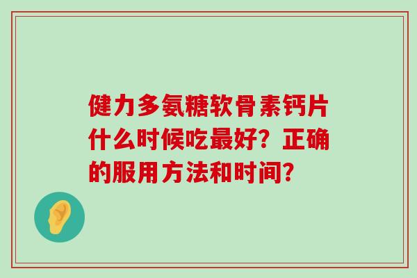 健力多氨糖软骨素钙片什么时候吃最好？正确的服用方法和时间？-第1张图片-氨糖科普网
