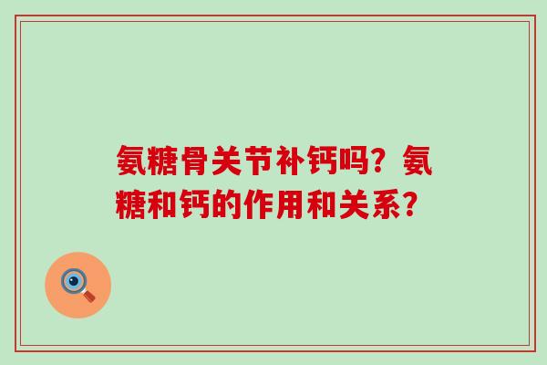 氨糖骨关节补钙吗?氨糖和钙的作用和关系?-第1张图片-氨糖科普网 氨糖骨关节补钙吗?氨糖和钙的作用和关系?-第1张图片-氨糖科普网