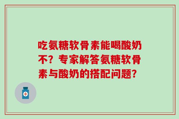 吃氨糖软骨素能喝酸奶不?专家解答氨糖软骨素与酸奶的搭配问题?-第1张图片-氨糖科普网 吃氨糖软骨素能喝酸奶不?专家解答氨糖软骨素与酸奶的搭配问题?-第1张图片-氨糖科普网