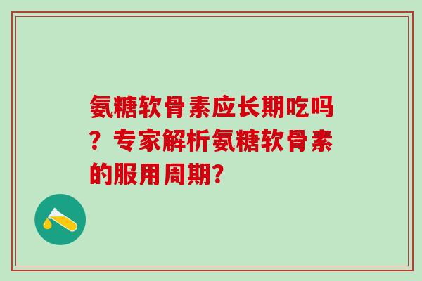 氨糖软骨素应长期吃吗？专家解析氨糖软骨素的服用周期？-第1张图片-氨糖科普网