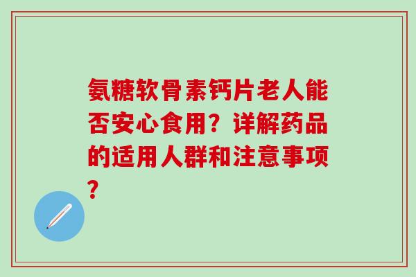 氨糖软骨素钙片老人能否安心食用?详解药品的适用人群和注意事项?-第1张图片-氨糖科普网 氨糖软骨素钙片老人能否安心食用?详解药品的适用人群和注意事项?-第1张图片-氨糖科普网